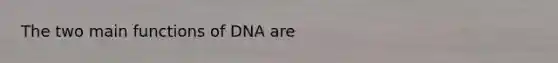 The two main functions of DNA are