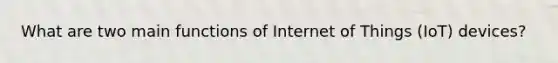 What are two main functions of Internet of Things (IoT) devices?