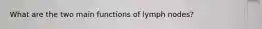What are the two main functions of lymph nodes?
