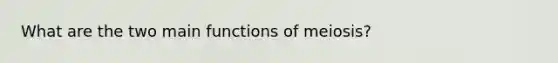 What are the two main functions of meiosis?