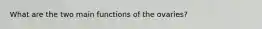 What are the two main functions of the ovaries?
