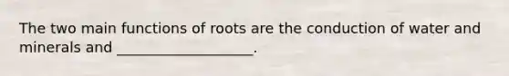 The two main functions of roots are the conduction of water and minerals and ___________________.