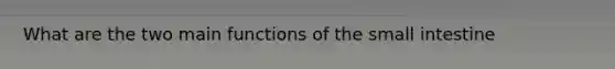 What are the two main functions of the small intestine