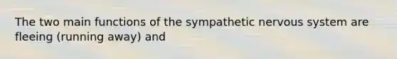 The two main functions of the sympathetic nervous system are fleeing (running away) and