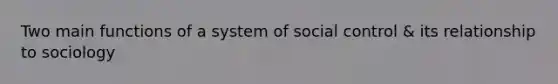 Two main functions of a system of social control & its relationship to sociology