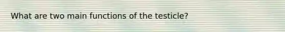 What are two main functions of the testicle?