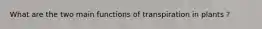 What are the two main functions of transpiration in plants ?