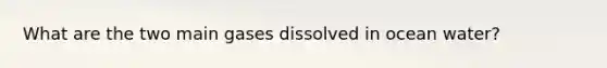 What are the two main gases dissolved in ocean water?