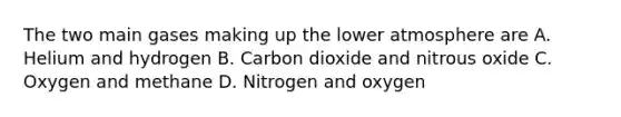 The two main gases making up the lower atmosphere are A. Helium and hydrogen B. Carbon dioxide and nitrous oxide C. Oxygen and methane D. Nitrogen and oxygen