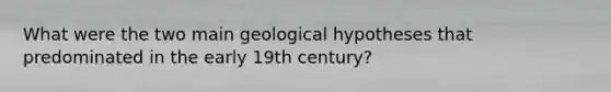 What were the two main geological hypotheses that predominated in the early 19th century?