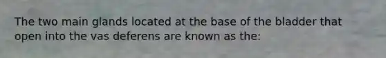 The two main glands located at the base of the bladder that open into the vas deferens are known as the: