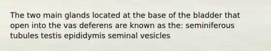 The two main glands located at the base of the bladder that open into the vas deferens are known as the: seminiferous tubules testis epididymis seminal vesicles