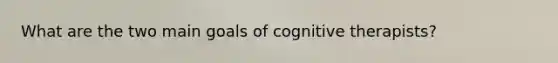 What are the two main goals of cognitive therapists?