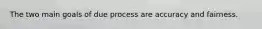 The two main goals of due process are accuracy and fairness.