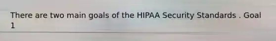 There are two main goals of the HIPAA Security Standards . Goal 1