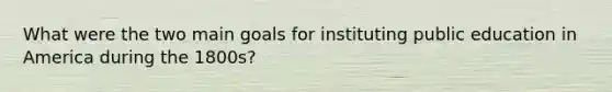 What were the two main goals for instituting public education in America during the 1800s?