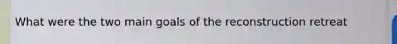 What were the two main goals of the reconstruction retreat