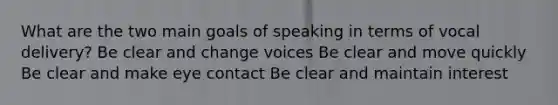 What are the two main goals of speaking in terms of vocal delivery? Be clear and change voices Be clear and move quickly Be clear and make eye contact Be clear and maintain interest