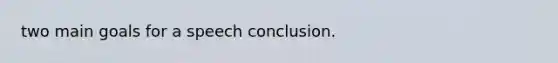 two main goals for a speech conclusion.