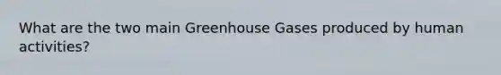 What are the two main Greenhouse Gases produced by human activities?