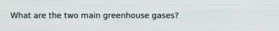 What are the two main greenhouse gases?