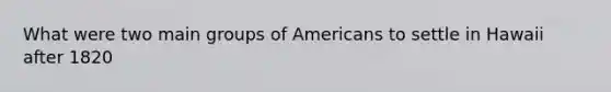 What were two main groups of Americans to settle in Hawaii after 1820