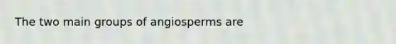 The two main groups of angiosperms are