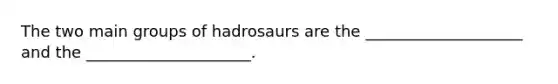 The two main groups of hadrosaurs are the ____________________ and the _____________________.