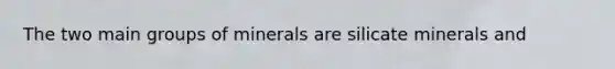 The two main groups of minerals are silicate minerals and