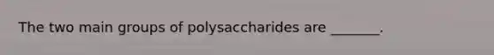 The two main groups of polysaccharides are _______.