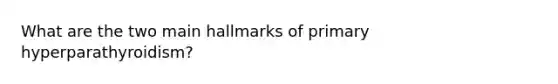 What are the two main hallmarks of primary hyperparathyroidism?