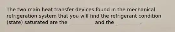 The two main heat transfer devices found in the mechanical refrigeration system that you will find the refrigerant condition (state) saturated are the __________ and the __________.
