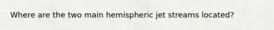 Where are the two main hemispheric jet streams located?