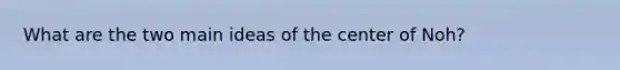 What are the two main ideas of the center of Noh?
