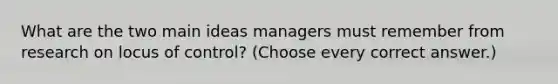 What are the two main ideas managers must remember from research on locus of control? (Choose every correct answer.)