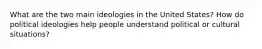 What are the two main ideologies in the United States? How do political ideologies help people understand political or cultural situations?