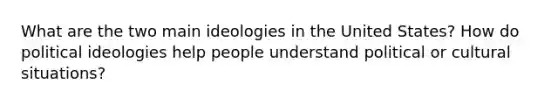 What are the two main ideologies in the United States? How do political ideologies help people understand political or cultural situations?