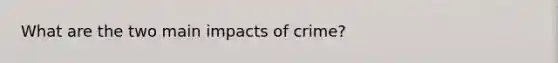 What are the two main impacts of crime?