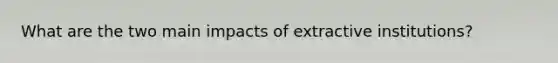 What are the two main impacts of extractive institutions?