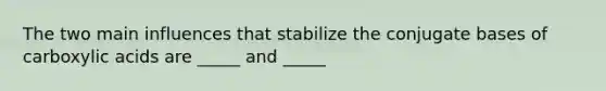 The two main influences that stabilize the conjugate bases of carboxylic acids are _____ and _____