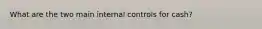 What are the two main internal controls for cash?