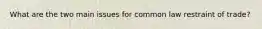 What are the two main issues for common law restraint of trade?