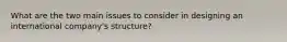 What are the two main issues to consider in designing an international company's structure?