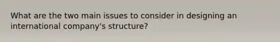 What are the two main issues to consider in designing an international company's structure?