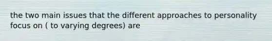 the two main issues that the different approaches to personality focus on ( to varying degrees) are