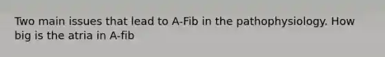 Two main issues that lead to A-Fib in the pathophysiology. How big is the atria in A-fib