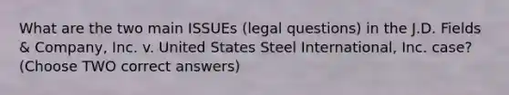 What are the two main ISSUEs (legal questions) in the J.D. Fields & Company, Inc. v. United States Steel International, Inc. case? (Choose TWO correct answers)