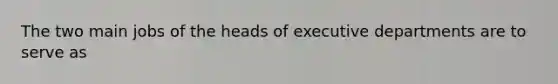 The two main jobs of the heads of executive departments are to serve as