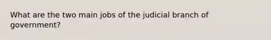 What are the two main jobs of the judicial branch of government?