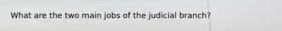 What are the two main jobs of the judicial branch?